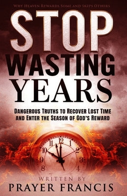 Stop Wasting Years: Dangerous Truths to Recover Lost Time and Enter the Season of God's Reward: Why Heaven Rewards Some and Skips Others by Francis, Prayer