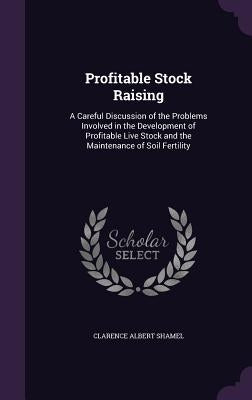 Profitable Stock Raising: A Careful Discussion of the Problems Involved in the Development of Profitable Live Stock and the Maintenance of Soil by Shamel, Clarence Albert