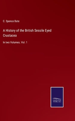 A History of the British Sessile Eyed Crustacea: In two Volumes. Vol. 1 by Bate, C. Spence
