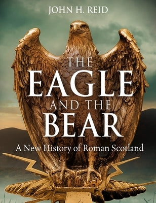 The Eagle and the Bear: A New History of Roman Scotland by Reid, John