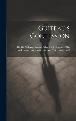 Guiteau's Confession: The Garfield Assassination: Being A Full History Of This Cruel Crime. How It Was Done And Why It Was Done!! by Anonymous