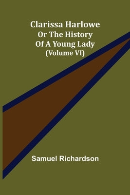Clarissa Harlowe; or the history of a young lady (Volume VI) by Richardson, Samuel