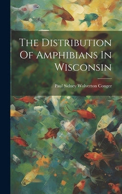 The Distribution Of Amphibians In Wisconsin by Paul Sidney Wolverton Conger