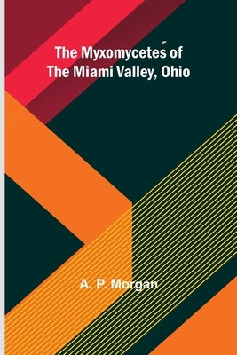 The Myxomycetes of the Miami Valley, Ohio by P. Morgan, A.