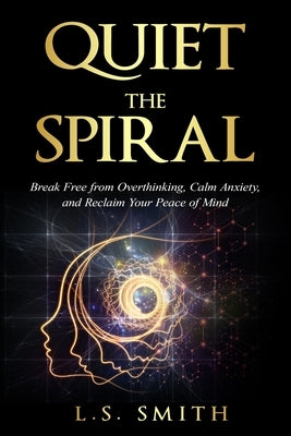 Quiet the Spiral: Break Free from Overthinking, Calm Anxiety, and Reclaim Your Peace of Mind by Smith, L. S.