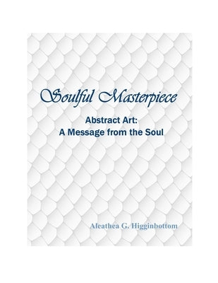 Soulful Masterpiece: Abstract Art A Message from the Soul by Higginbottom, Aleathea G.