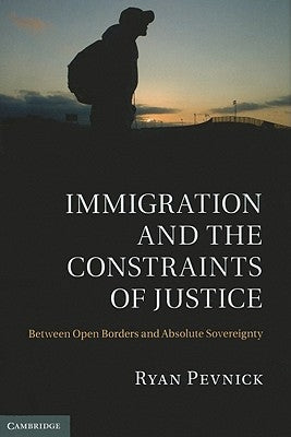 Immigration and the Constraints of Justice: Between Open Borders and Absolute Sovereignty by Pevnick, Ryan