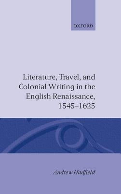 Literature, Travel, and Colonial Writing in the English Renaissance 1545-1625 by Hadfield, Andrew