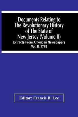 Documents Relating To The Revolutionary History Of The State Of New Jersey (Volume Ii) Extracts From American Newspapers Vol. Ii. 1778 by B. Lee, Francis