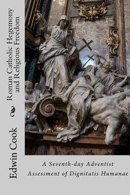 Roman Catholic Hegemony and Religious Freedom: A Seventh-day Adventist Assessment of Dignitatis Humanae by Cook, Edwin