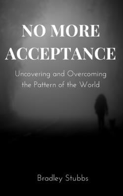 No More Acceptance: Uncovering and Overcoming the Pattern of the World by Stubbs, Bradley