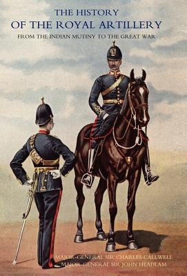 History of the Royal Artillery from the Indian Mutiny to the Great War: Volume I 1860-1899 by Major-Gen Sir Charles Callwell and Majo