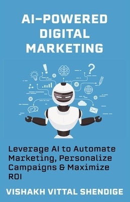 AI-Powered Digital Marketing: Leverage AI to Automate Marketing, Personalize Campaigns & Maximize ROI by Vittal Shendige, Vishakh