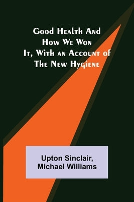 Good Health and How We Won It, With an Account of the New Hygiene by Sinclair, Upton