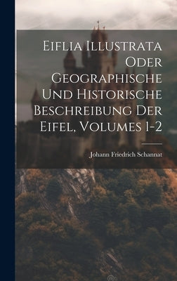 Eiflia Illustrata Oder Geographische Und Historische Beschreibung Der Eifel, Volumes 1-2 by Schannat, Johann Friedrich