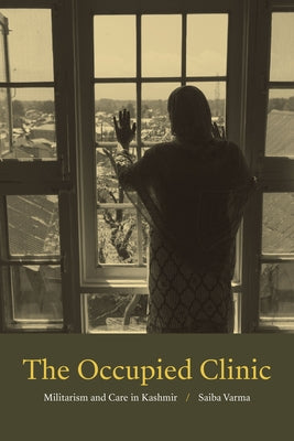 The Occupied Clinic: Militarism and Care in Kashmir by Varma, Saiba