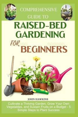 Comprehensive Guide to Raised-Bed Gardening for Beginners: Cultivate a Thriving Garden, Grow Your Own Vegetables, and Sustain Fruits on a Budget - 5 S by Hawkins, John