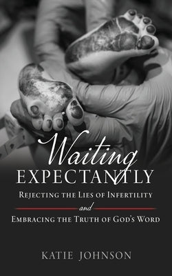 Waiting Expectantly: Rejecting the Lies of Infertility and Embracing the Truth of God's Word by Johnson, Katie