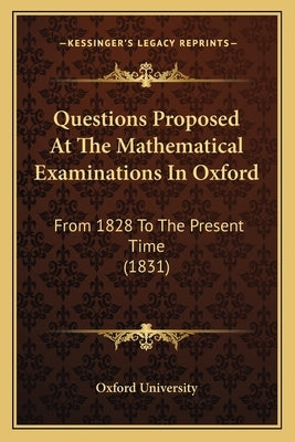 Questions Proposed At The Mathematical Examinations In Oxford: From 1828 To The Present Time (1831) by Oxford University