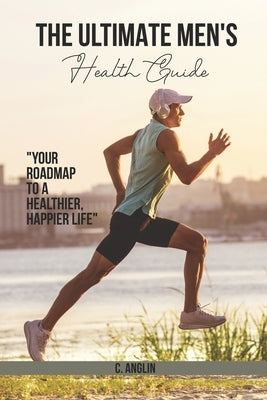 The Ultimate Men's Health Guide: Your Roadmap to a Healthier, Happier Life by Anglin, Craig
