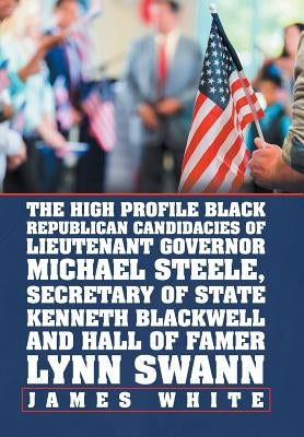 The High Profile Black Republican Candidacies of Lieutenant Governor Michael Steele, Secretary of State Kenneth Blackwell and Hall of Famer Lynn Swann by White, James