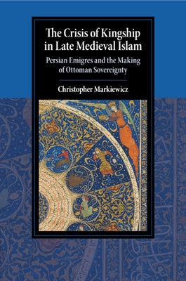 The Crisis of Kingship in Late Medieval Islam by Markiewicz, Christopher