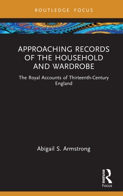 Approaching Records of the Household and Wardrobe: The Royal Accounts of Thirteenth-Century England by Armstrong, Abigail S.