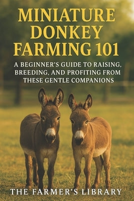 Miniature Donkey Farming 101: A Beginner's Guide to Raising, Breeding & Profiting from These Gentle Companions: Feeding, Training, Health Care & Susta by Library, Farmer's