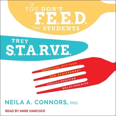 If You Don't Feed the Students, They Starve: Improving Attitude and Achievement Through Positive Relationships by Hancock, Anne