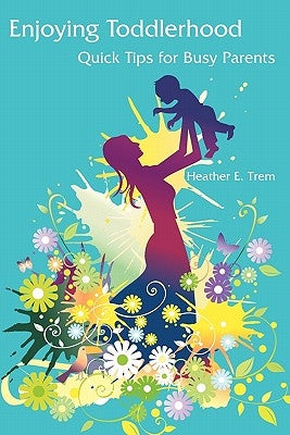 Enjoying Toddlerhood: Quick Tips for Busy Parents by Trem, Heather E.