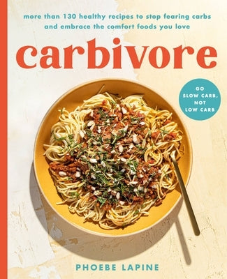 Carbivore: 130 Healthy Recipes to Stop Fearing Carbs and Embrace the Comfort Foods You Love by Lapine, Phoebe
