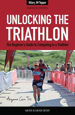 Unlocking the Triathlon: The Beginner's Guide to Competing in a Triathlon--Anyone Can Tri by Topper Hilary Jm