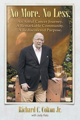 No More. No Less.: An Artful Cancer Journey. A Remarkable Community. A Rediscovered Purpose. by Colton, Richard C., Jr.