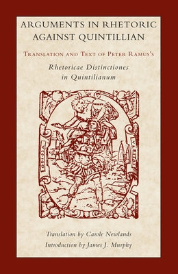 Arguments in Rhetoric Against Quintilian: Translation and Text of Peter Ramus's Rhetoricae Distinctiones in Quintilianum (1549) by Ramus, Peter