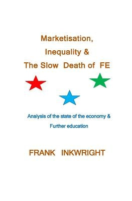 Marketisation, Inequality & The Slow Death of FE: Analysis of the state of the economy & Further education by Inkwright, Frank