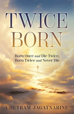 Twice Born: Born Once and Die Twice, Born Twice and Never Die by Jagatnarine, Chetram