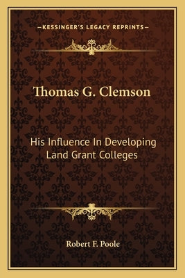 Thomas G. Clemson: His Influence In Developing Land Grant Colleges by Poole, Robert F.