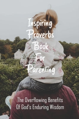 Inspiring Proverbs Book For Parenting: The Overflowing Benefits Of God's Enduring Wisdom: Fatherhood Books by Ecton, Jene