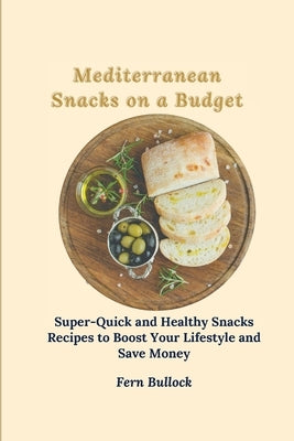 Mediterranean Snacks on a Budget: Super-Quick and Healthy Snacks Recipes to Boost Your Lifestyle and Save Money by Bullock, Fern