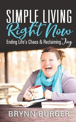 Simple Living Right Now: Ending Life's Chaos and Reclaiming Joy by Burger, Brynn