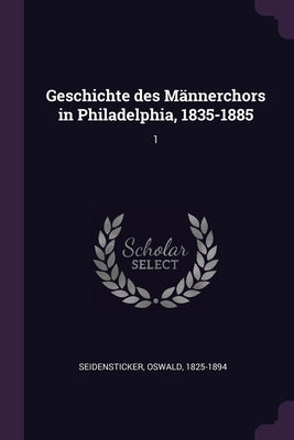Geschichte des Männerchors in Philadelphia, 1835-1885: 1 by Seidensticker, Oswald