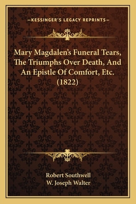 Mary Magdalen's Funeral Tears, The Triumphs Over Death, And An Epistle Of Comfort, Etc. (1822) by Southwell, Robert