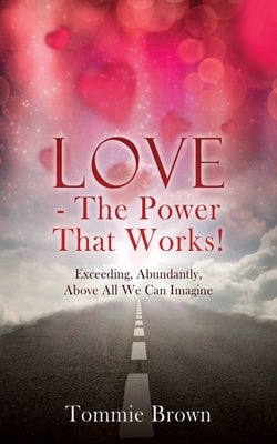 LOVE - The Power That Works!: Exceeding, Abundantly, Above All We Can Imagine by Brown, Tommie