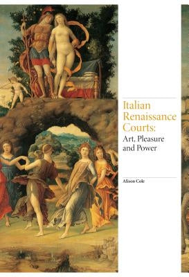 Italian Renaissance Courts: Art, Pleasure and Power by Cole, Alison