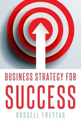 Business Strategy for Success: Principles for Strategic Management of Business Initiatives, Projects and Programs by Freytag, Russell