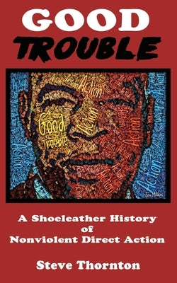 Good Trouble: A Shoeleather History of Nonviolent Direct Action by Steve by Thornton, Steve