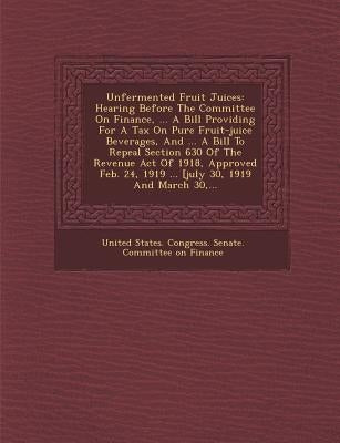 Unfermented Fruit Juices: Hearing Before the Committee on Finance, ... a Bill Providing for a Tax on Pure Fruit-Juice Beverages, and ... a Bill by United States Congress Senate Committ