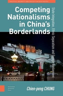 Competing Nationalisms in China's Borderlands: State Integration, Ethnic Separatism and Foreign Involvement by Chung, Chien-Peng