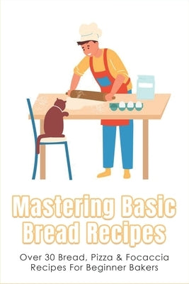 Mastering Basic Bread Recipes: Over 30 Bread, Pizza & Focaccia Recipes For Beginner Bakers: How To Make The Tastiest And Healthiest Bread by Esnard, Altha