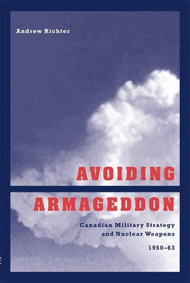 Avoiding Armageddon: Canadian Military Strategy and Nuclear Weapons 1950-63 by Richter, Andrew